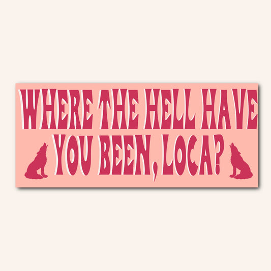 Where the hell have you been locaaa? bumper sticker & car magnet